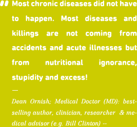 Most chronic diseases did not have to happen. Most diseases and killings are not coming from accidents and acute illnesses but from nutritional ignorance, stupidity and excess!