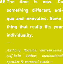 The time is now. Do something different, uni- que and innovative. Some- thing that really fits your individuality.